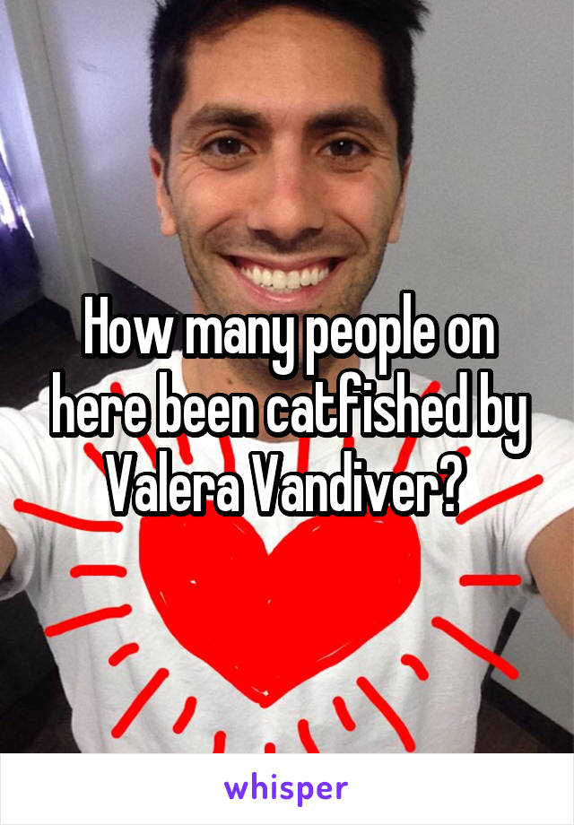 How many people on here been catfished by Valera Vandiver? 