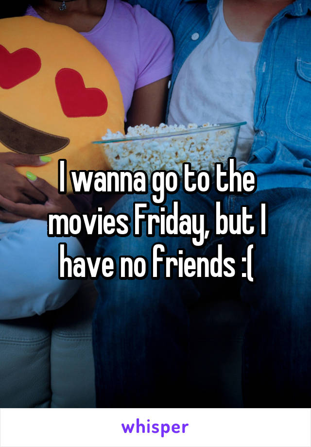 I wanna go to the movies Friday, but I have no friends :(