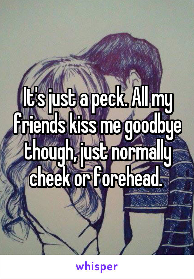 It's just a peck. All my friends kiss me goodbye though, just normally cheek or forehead. 