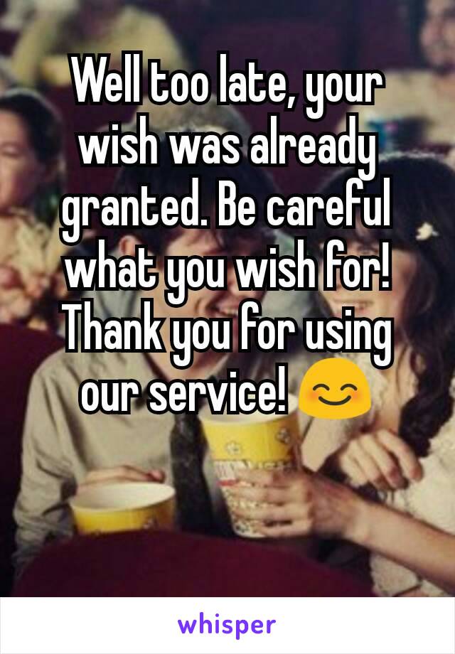 Well too late, your wish was already granted. Be careful what you wish for! Thank you for using our service! 😊