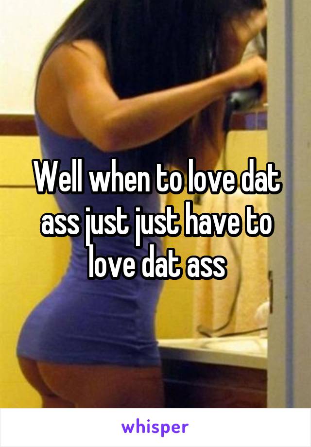 Well when to love dat ass just just have to love dat ass