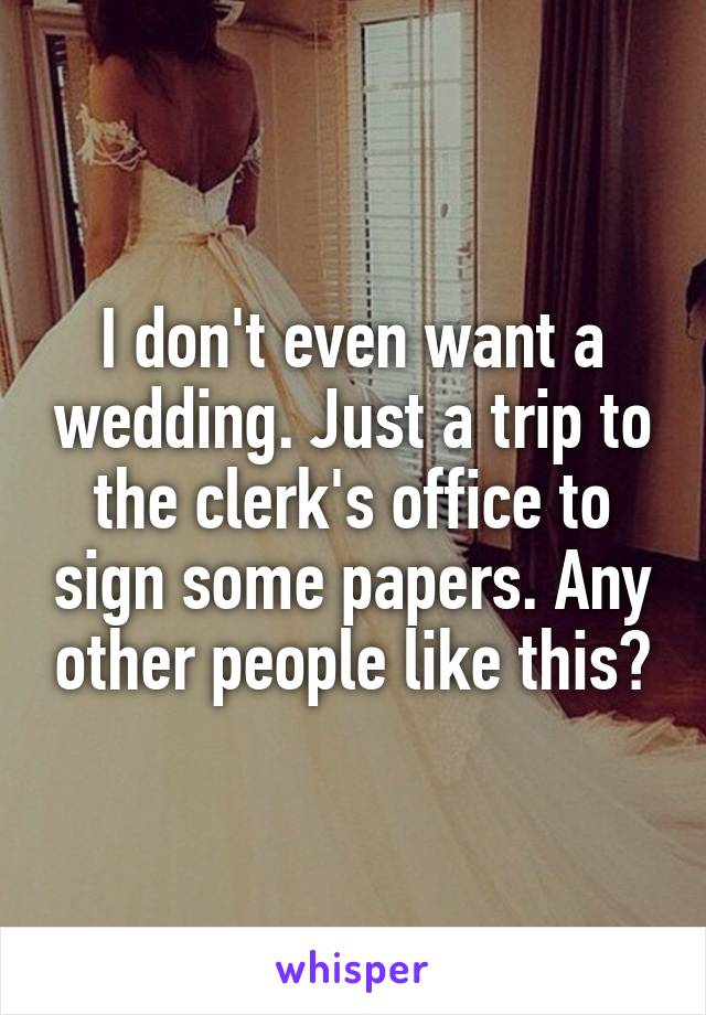 I don't even want a wedding. Just a trip to the clerk's office to sign some papers. Any other people like this?