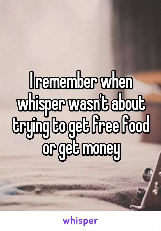 I remember when whisper wasn't about trying to get free food or get money