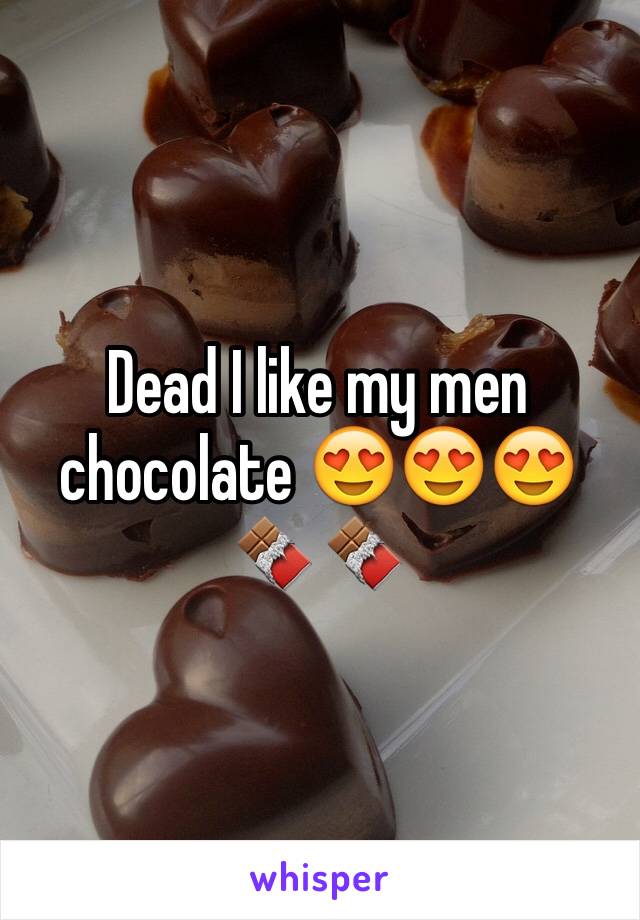 Dead I like my men chocolate 😍😍😍🍫🍫