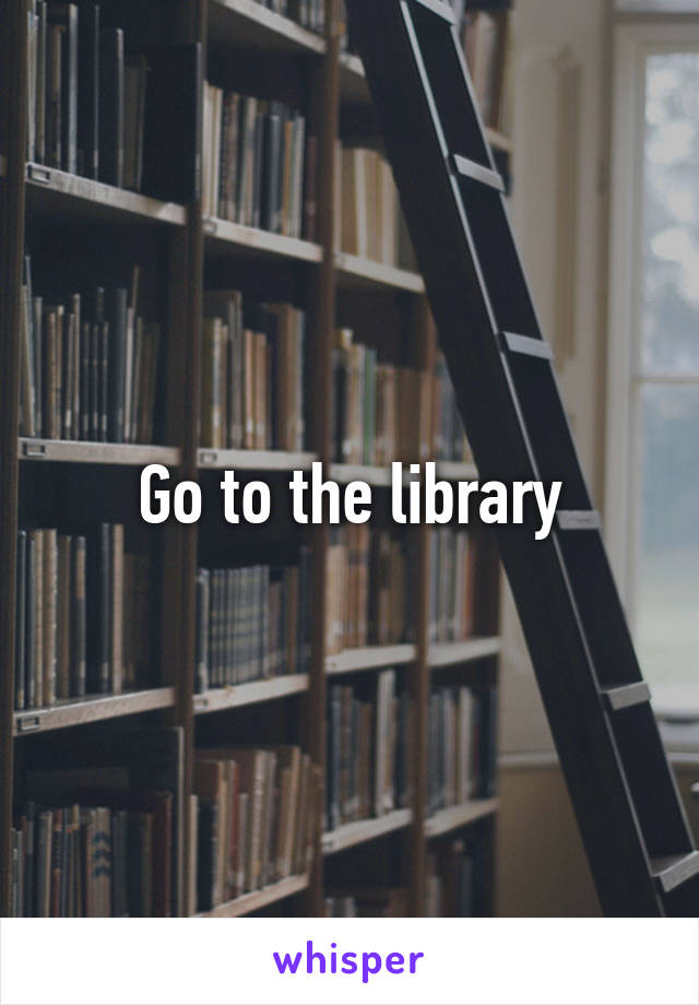 Go to the library