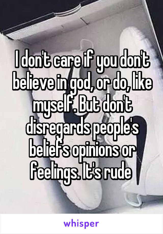I don't care if you don't believe in god, or do, like myself. But don't disregards people's beliefs opinions or feelings. It's rude 