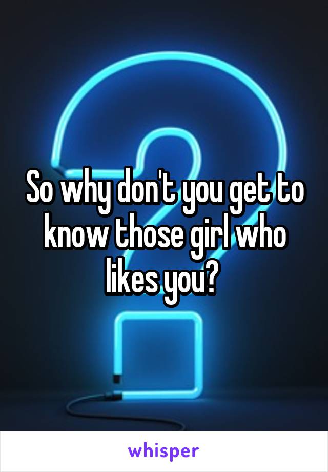 So why don't you get to know those girl who likes you? 
