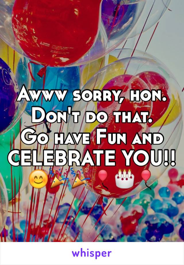 Awww sorry, hon.
Don't do that.
Go have Fun and CELEBRATE YOU!!
😊🎉🎉🎈🎂🎈