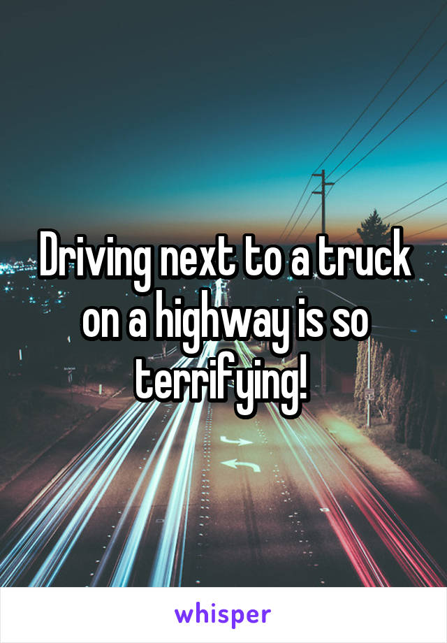 Driving next to a truck on a highway is so terrifying! 