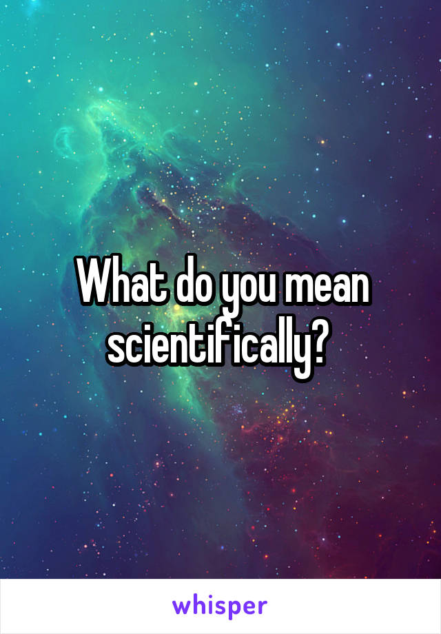 What do you mean scientifically? 