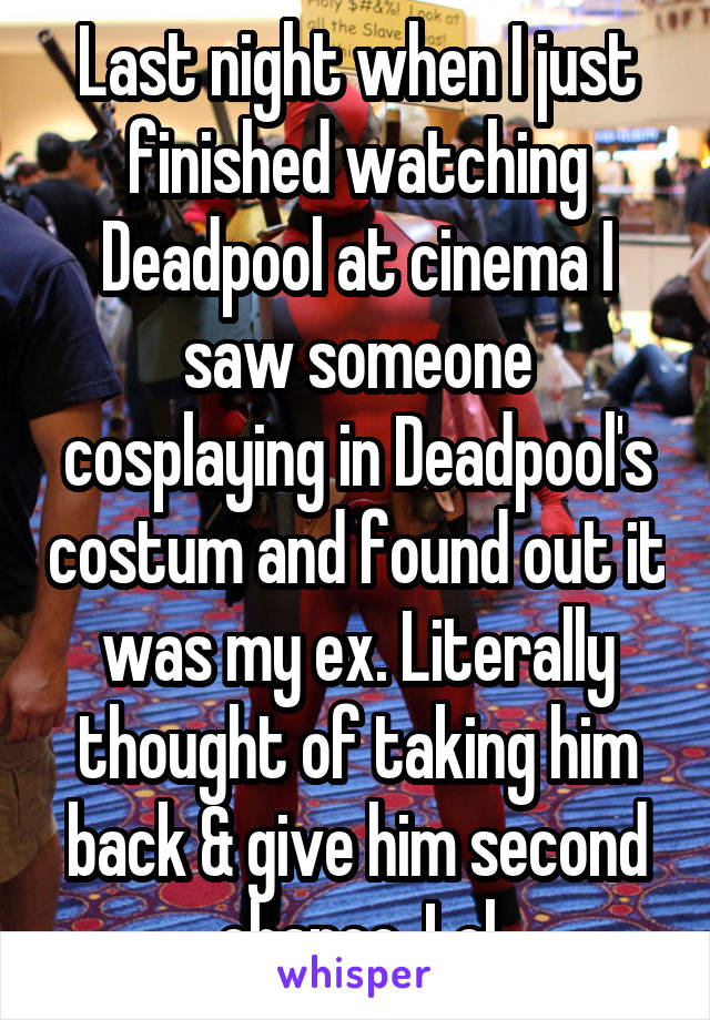 Last night when I just finished watching Deadpool at cinema I saw someone cosplaying in Deadpool's costum and found out it was my ex. Literally thought of taking him back & give him second chance. Lol