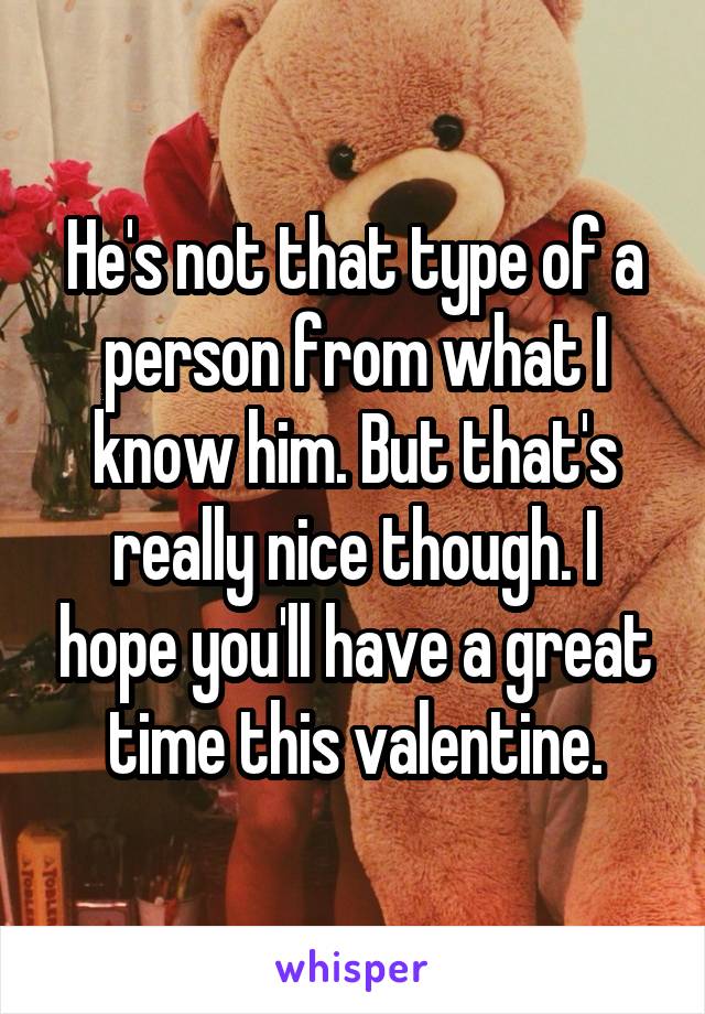 He's not that type of a person from what I know him. But that's really nice though. I hope you'll have a great time this valentine.
