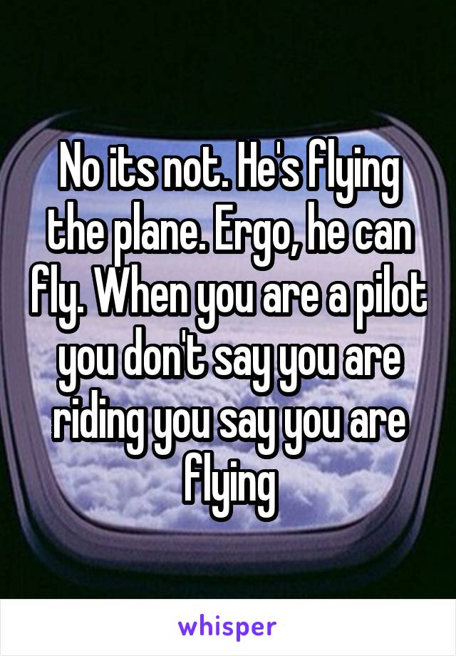 No its not. He's flying the plane. Ergo, he can fly. When you are a pilot you don't say you are riding you say you are flying