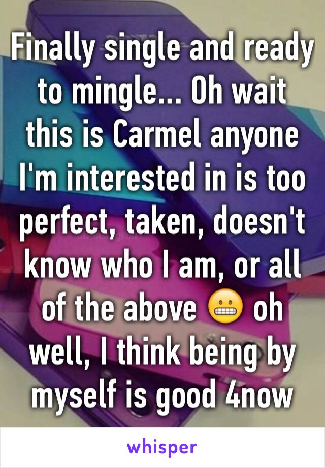 Finally single and ready to mingle... Oh wait this is Carmel anyone I'm interested in is too perfect, taken, doesn't know who I am, or all of the above 😬 oh well, I think being by myself is good 4now