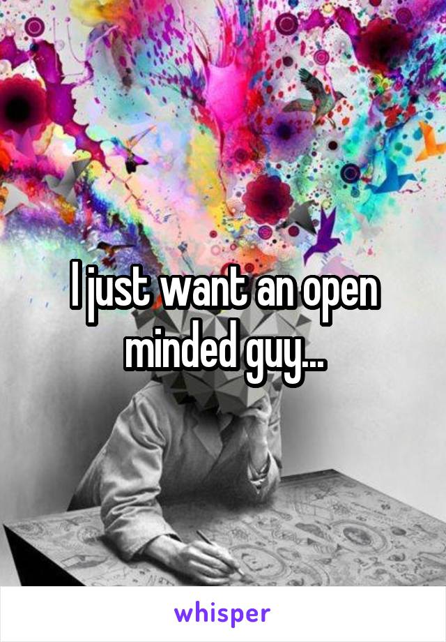 I just want an open minded guy...