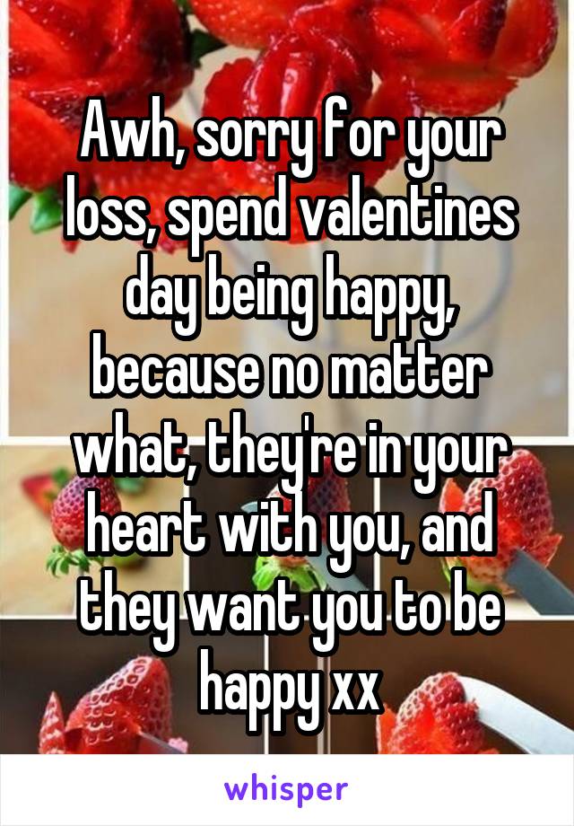 Awh, sorry for your loss, spend valentines day being happy, because no matter what, they're in your heart with you, and they want you to be happy xx
