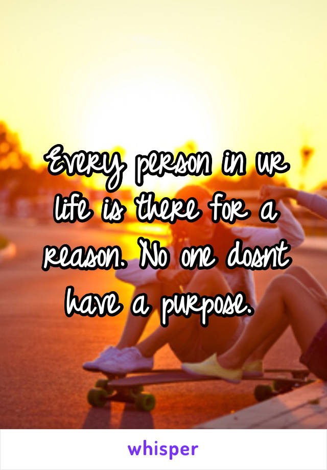 Every person in ur life is there for a reason. No one dosnt have a purpose. 
