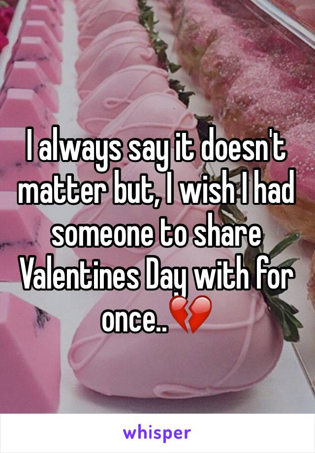 I always say it doesn't matter but, I wish I had someone to share Valentines Day with for once..💔