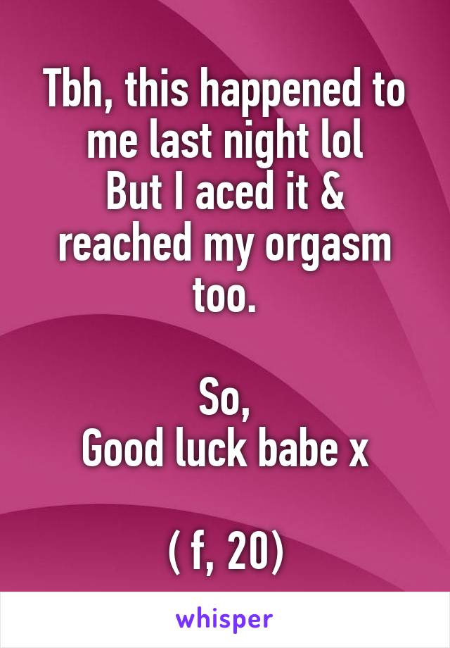 Tbh, this happened to me last night lol
But I aced it & reached my orgasm too.

So,
Good luck babe x

( f, 20)