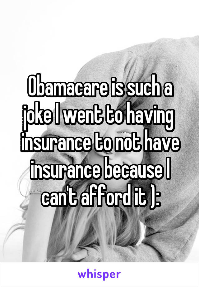 Obamacare is such a joke I went to having  insurance to not have insurance because I can't afford it ):