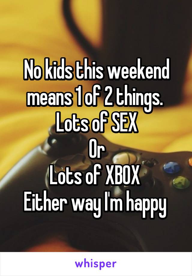 No kids this weekend means 1 of 2 things. 
Lots of SEX
Or
Lots of XBOX 
Either way I'm happy 