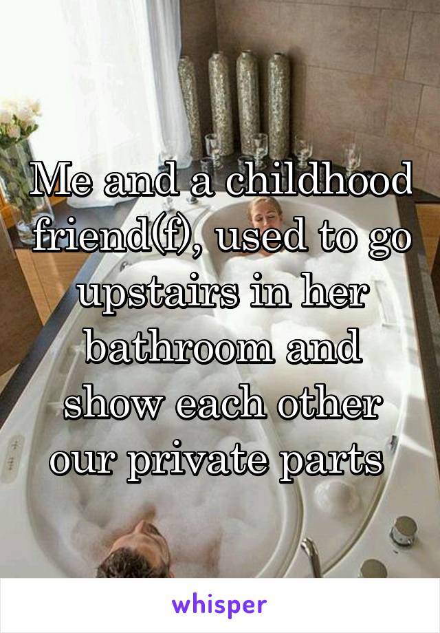 Me and a childhood friend(f), used to go upstairs in her bathroom and show each other our private parts 