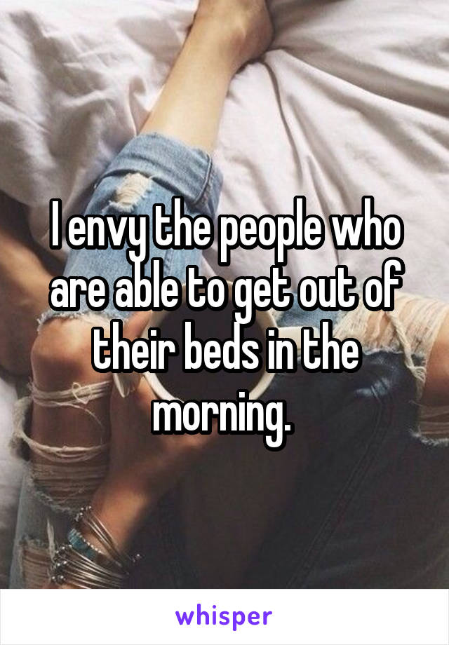 I envy the people who are able to get out of their beds in the morning. 
