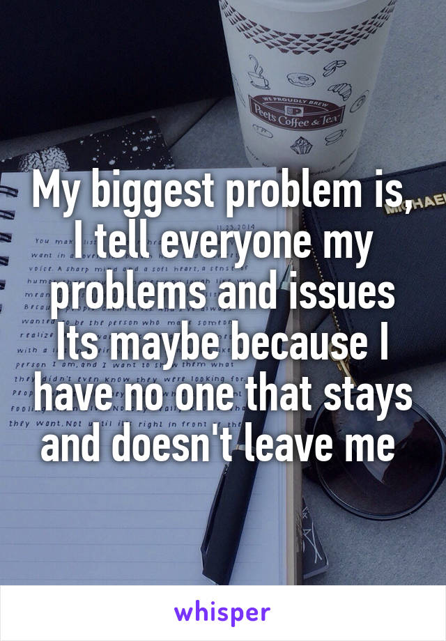 My biggest problem is, I tell everyone my problems and issues
Its maybe because I have no one that stays and doesn't leave me 