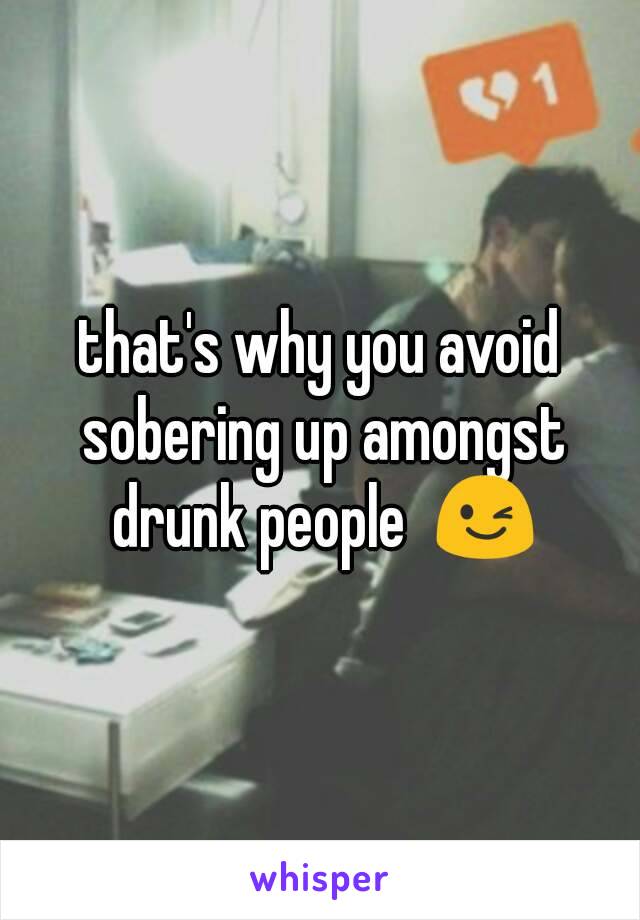 that's why you avoid sobering up amongst drunk people  😉
