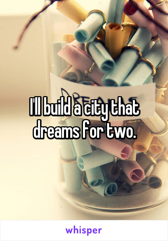 I'll build a city that dreams for two.