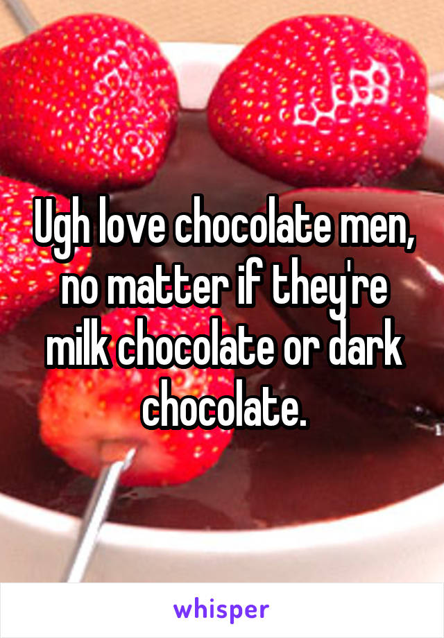 Ugh love chocolate men, no matter if they're milk chocolate or dark chocolate.