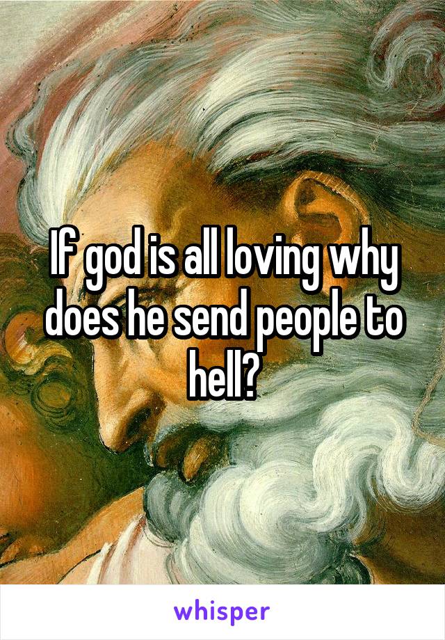 If god is all loving why does he send people to hell?