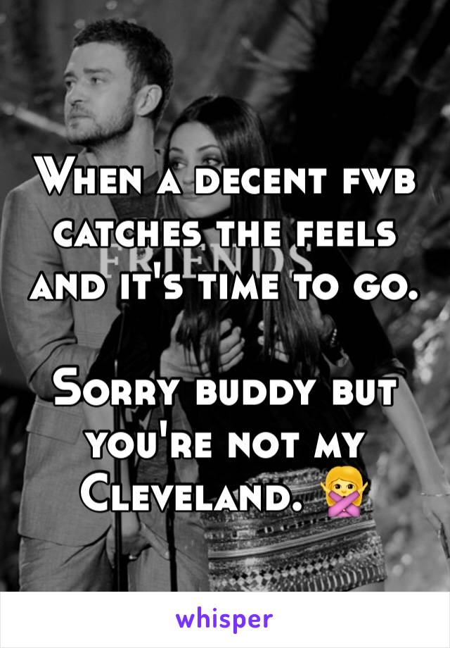 When a decent fwb catches the feels and it's time to go. 

Sorry buddy but you're not my Cleveland. 🙅