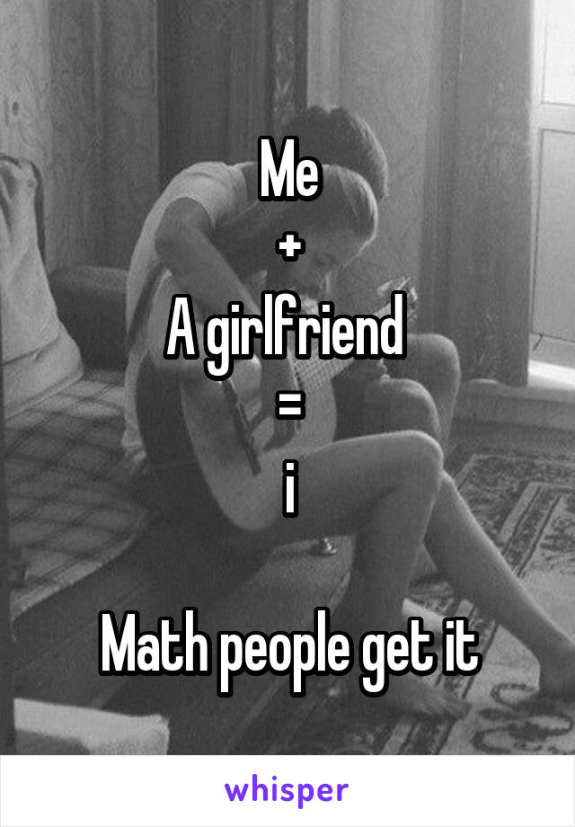 Me
+
A girlfriend 
=
i

Math people get it