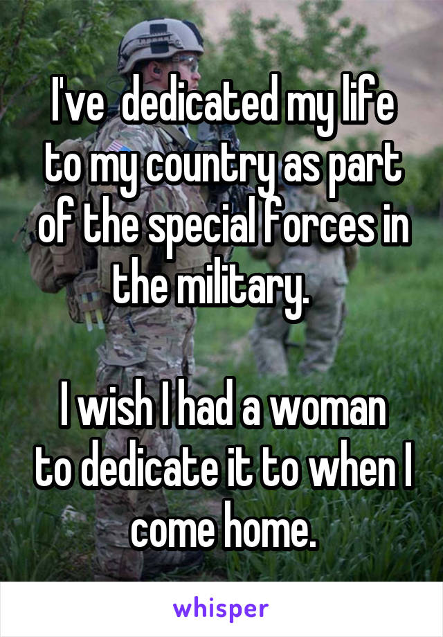 I've  dedicated my life to my country as part of the special forces in the military.   

I wish I had a woman to dedicate it to when I come home.