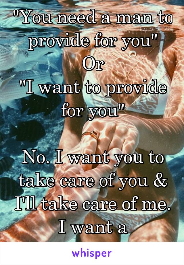 "You need a man to provide for you"
Or
"I want to provide for you"

No. I want you to take care of you & I'll take care of me. I want a partnership. 