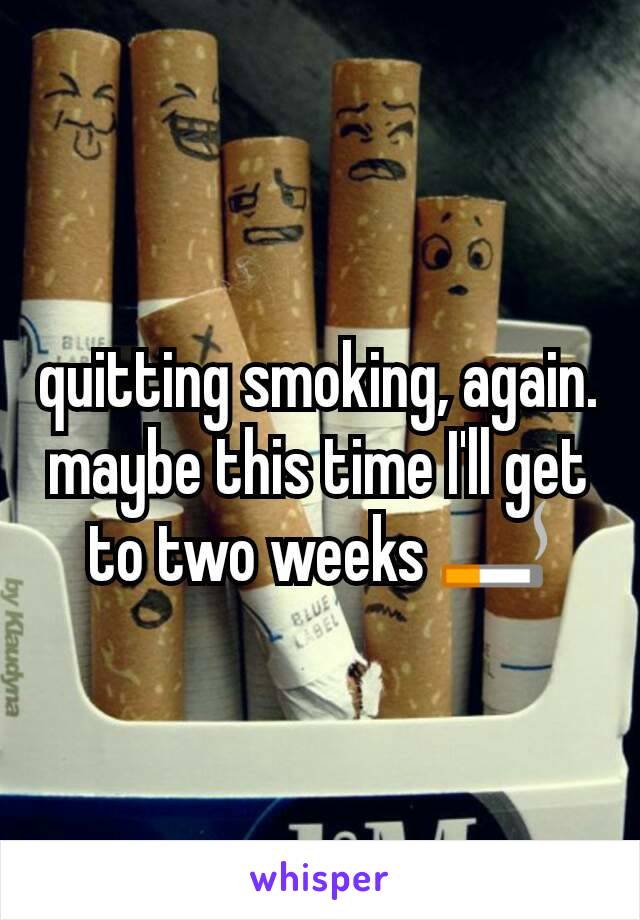 quitting smoking, again. maybe this time I'll get to two weeks 🚬