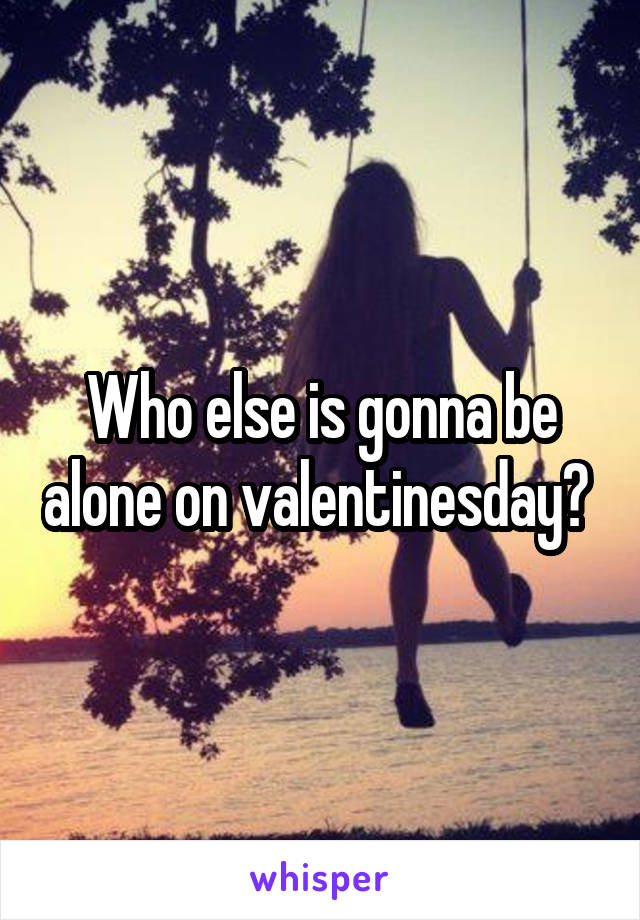 Who else is gonna be alone on valentinesday? 