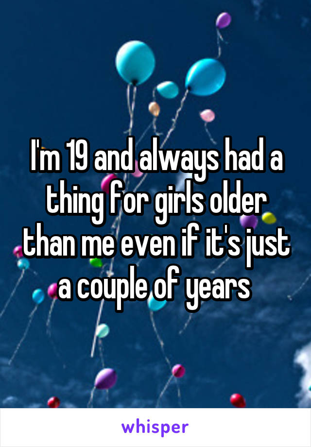 I'm 19 and always had a thing for girls older than me even if it's just a couple of years 
