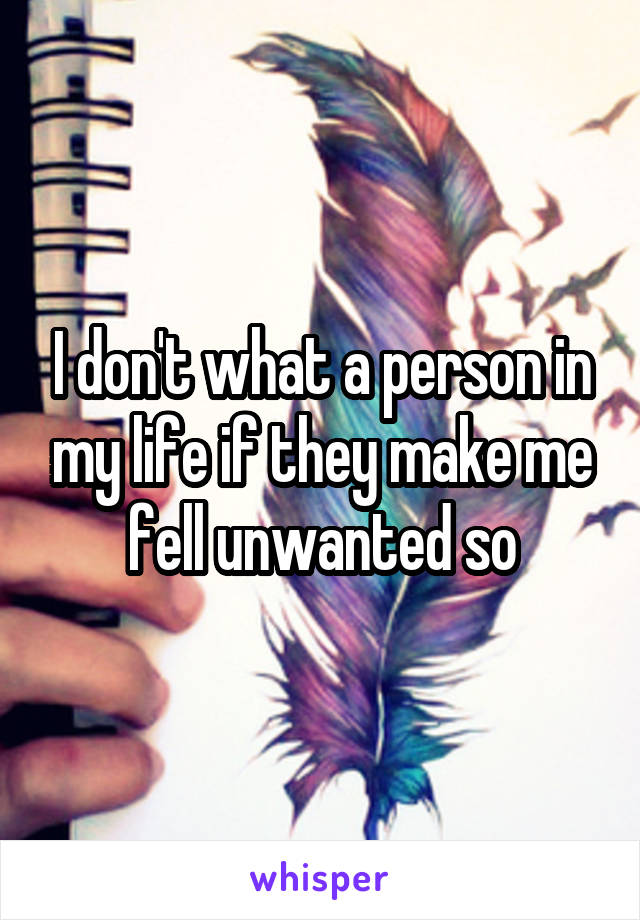 I don't what a person in my life if they make me fell unwanted so
