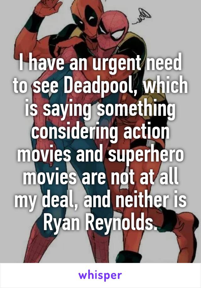 I have an urgent need to see Deadpool, which is saying something considering action movies and superhero movies are not at all my deal, and neither is Ryan Reynolds.