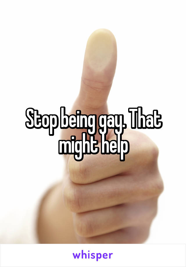 Stop being gay. That might help