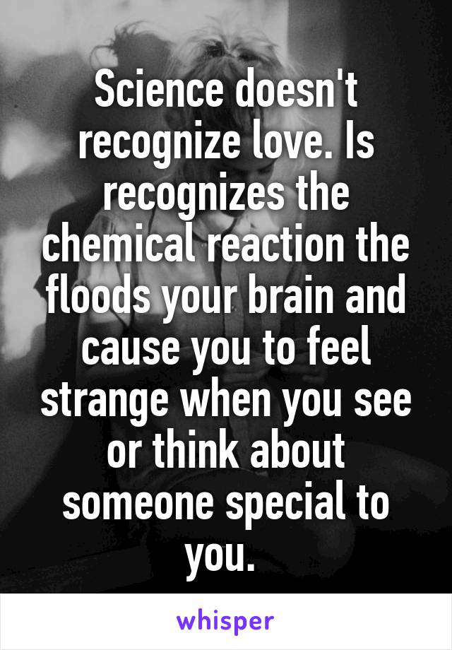 Science doesn't recognize love. Is recognizes the chemical reaction the floods your brain and cause you to feel strange when you see or think about someone special to you. 
