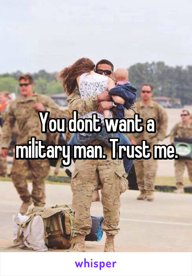 You dont want a military man. Trust me.