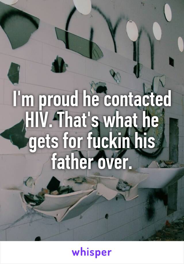 I'm proud he contacted HIV. That's what he gets for fuckin his father over.