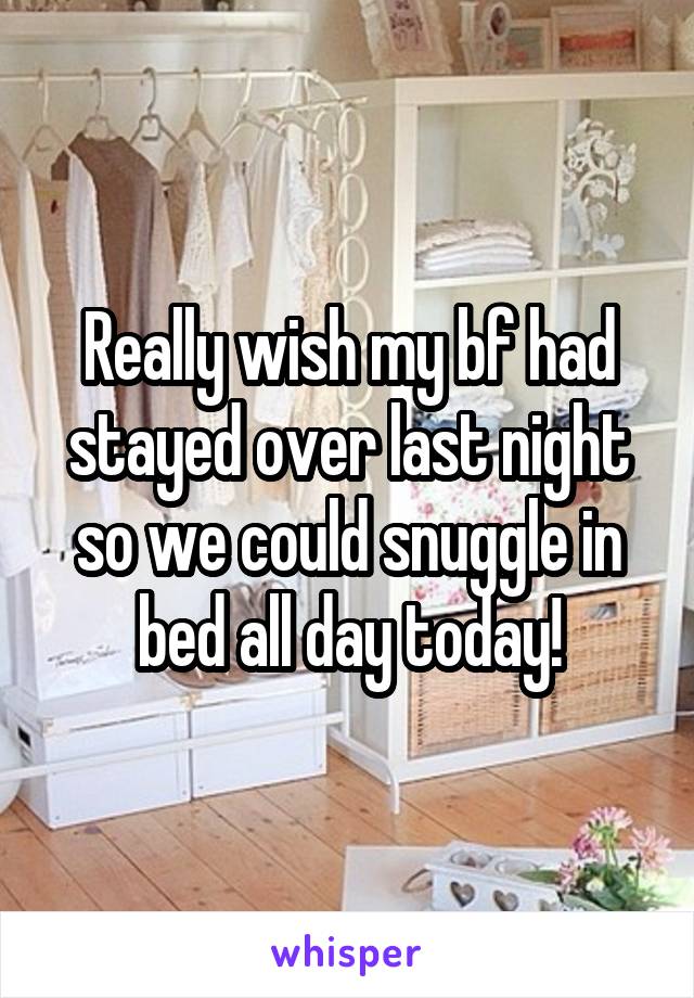 Really wish my bf had stayed over last night so we could snuggle in bed all day today!