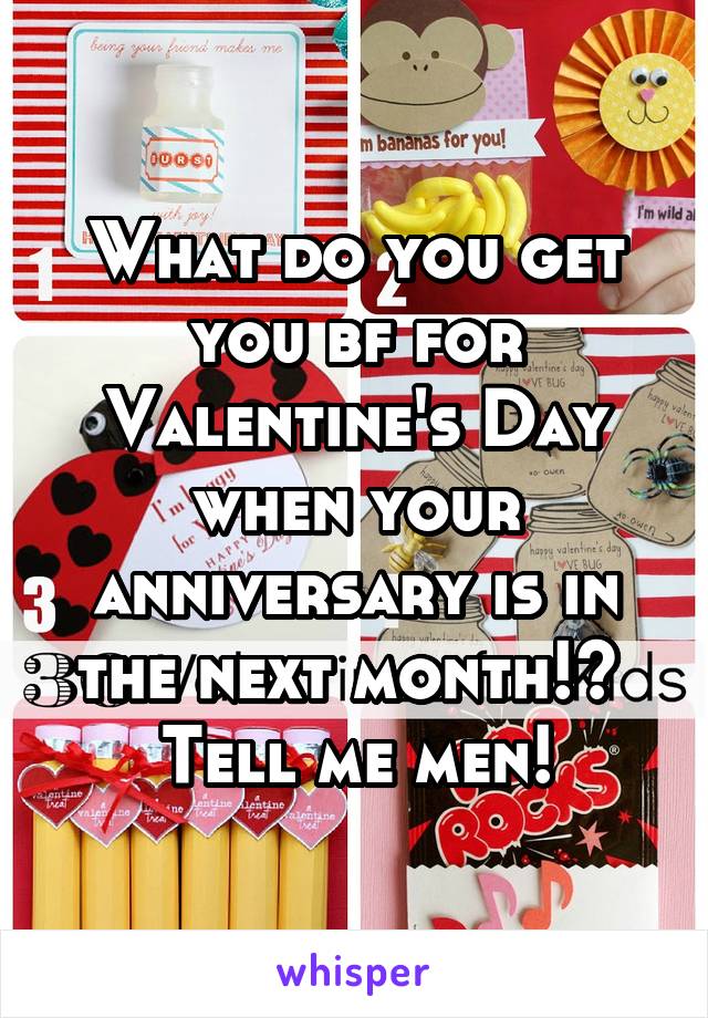 What do you get you bf for Valentine's Day when your anniversary is in the next month!? 
Tell me men!