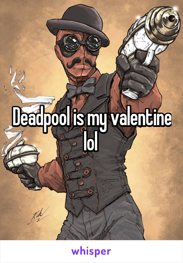 Deadpool is my valentine lol 
