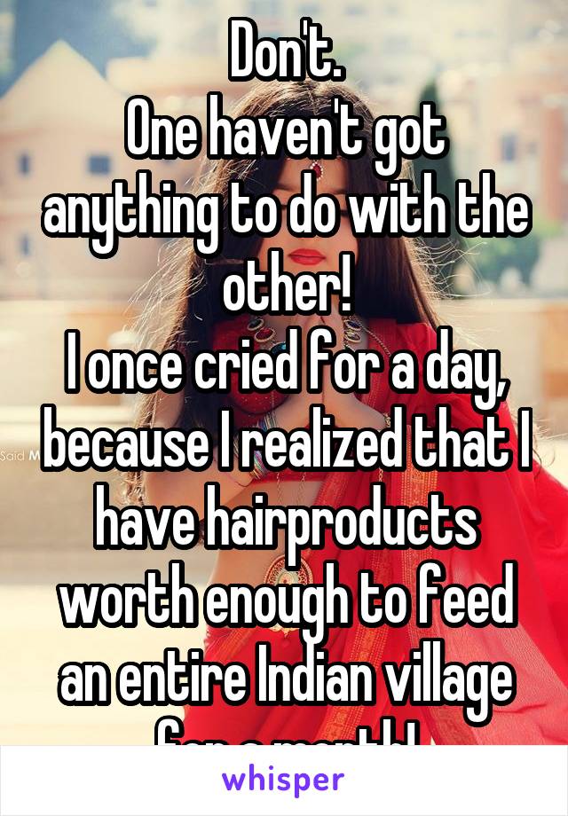 Don't.
One haven't got anything to do with the other!
I once cried for a day, because I realized that I have hairproducts worth enough to feed an entire Indian village for a month!