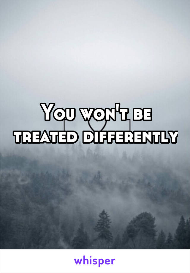 You won't be treated differently 